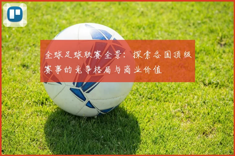 全球足球联赛全景：探索各国顶级赛事的竞争格局与商业价值