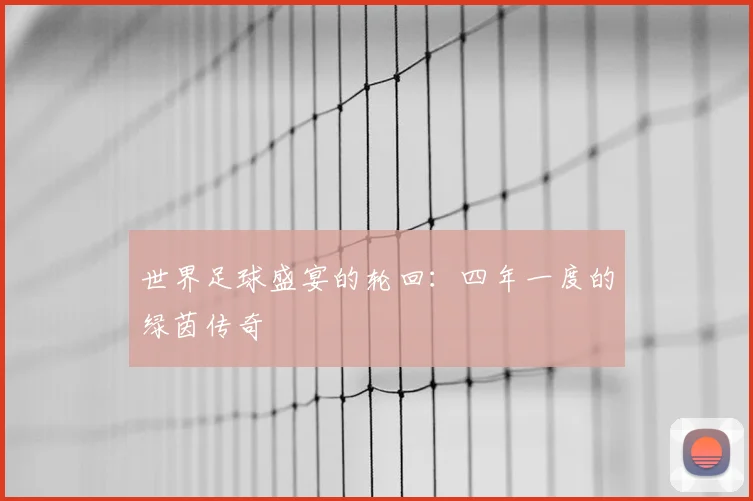 世界足球盛宴的轮回：四年一度的绿茵传奇