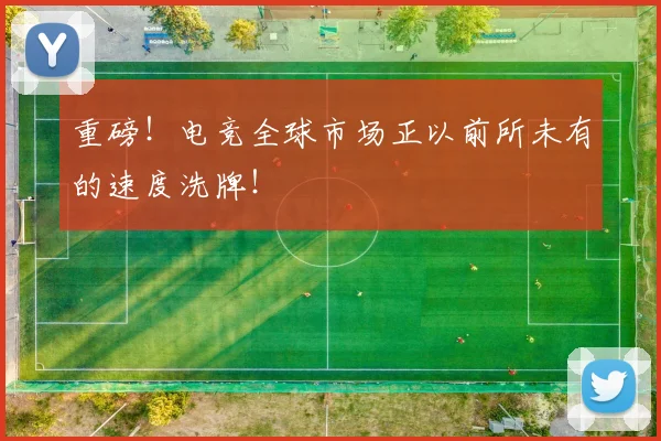 重磅!电竞全球市场正以前所未有的速度洗牌!