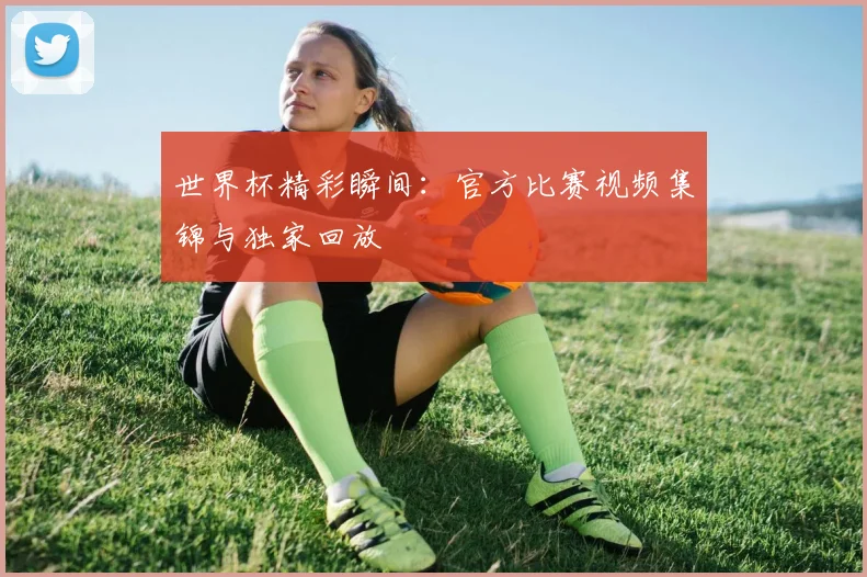世界杯精彩瞬间:官方比赛视频集锦与独家回放