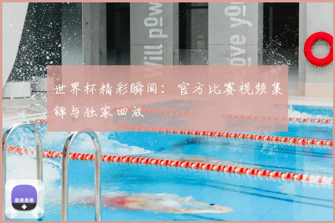 世界杯精彩瞬间：官方比赛视频集锦与独家回放
