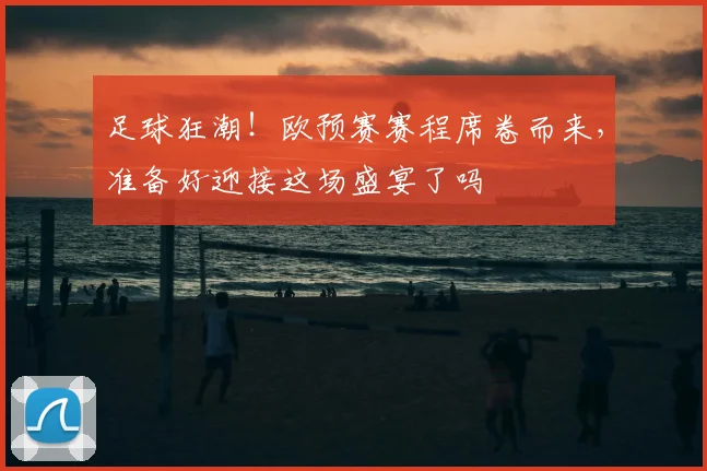 足球狂潮！欧预赛赛程席卷而来，准备好迎接这场盛宴了吗