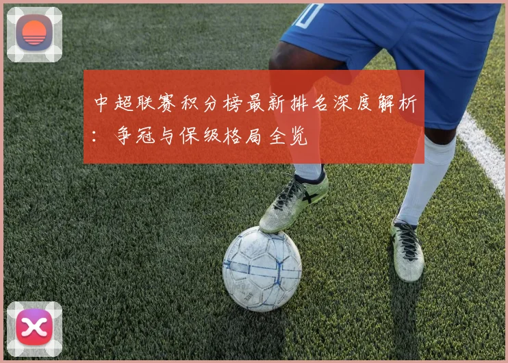 中超联赛积分榜最新排名深度解析：争冠与保级格局全览