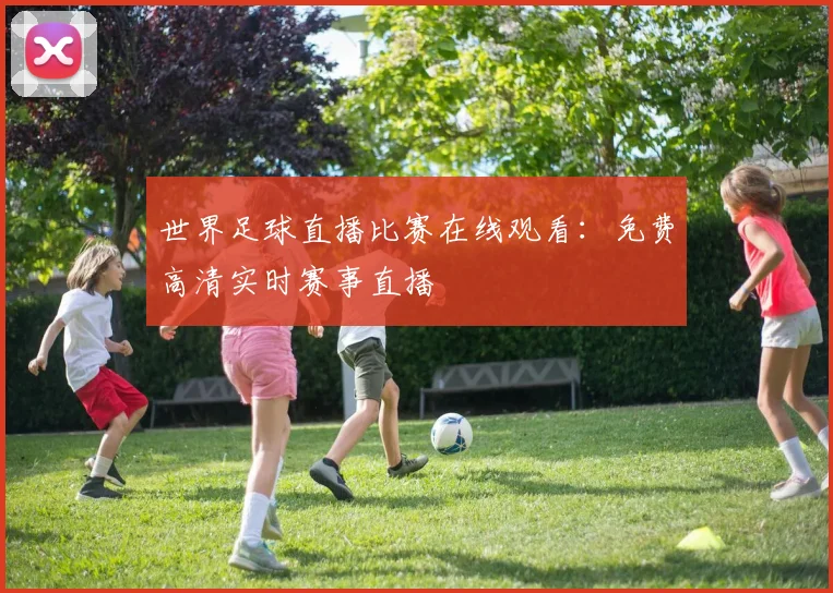 世界足球直播比赛在线观看:免费高清实时赛事直播