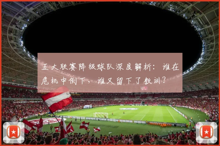 五大联赛降级球队深度解析:谁在危机中倒下,谁又留下了教训?