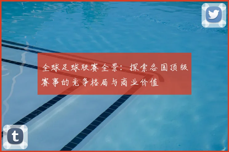 全球足球联赛全景:探索各国顶级赛事的竞争格局与商业价值