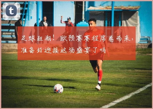 足球狂潮!欧预赛赛程席卷而来,准备好迎接这场盛宴了吗